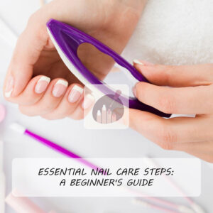 Essential Nail Care Steps: A Beginner's Guide